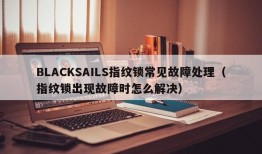 BLACKSAILS指纹锁常见故障处理（指纹锁出现故障时怎么解决）