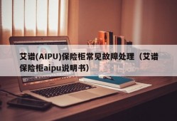 艾谱(AIPU)保险柜常见故障处理（艾谱保险柜aipu说明书）