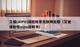 艾谱(AIPU)保险柜常见故障处理（艾谱保险柜aipu说明书）