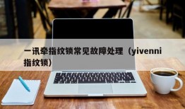 一讯牵指纹锁常见故障处理（yivenni指纹锁）