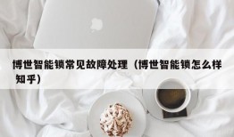 博世智能锁常见故障处理（博世智能锁怎么样 知乎）