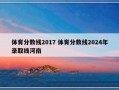 体育分数线2017 体育分数线2024年录取线河南