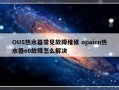 OUS热水器常见故障维修 opaicn热水器e0故障怎么解决