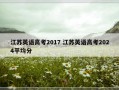 江苏英语高考2017 江苏英语高考2024平均分