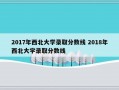 2017年西北大学录取分数线 2018年西北大学录取分数线