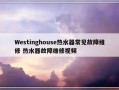 Westinghouse热水器常见故障维修 热水器故障维修视频