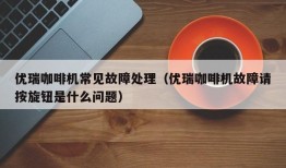 优瑞咖啡机常见故障处理（优瑞咖啡机故障请按旋钮是什么问题）