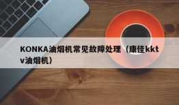 KONKA油烟机常见故障处理（康佳kktv油烟机）