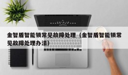 金智盾智能锁常见故障处理（金智盾智能锁常见故障处理办法）