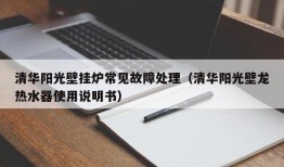 清华阳光壁挂炉常见故障处理（清华阳光壁龙热水器使用说明书）