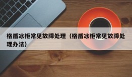 格盾冰柜常见故障处理（格盾冰柜常见故障处理办法）