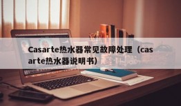 Casarte热水器常见故障处理（casarte热水器说明书）