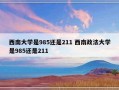 西南大学是985还是211 西南政法大学是985还是211