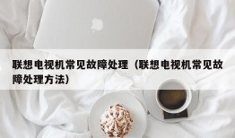 联想电视机常见故障处理（联想电视机常见故障处理方法）