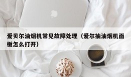 爱贝尔油烟机常见故障处理（爱尔抽油烟机面板怎么打开）