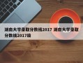 湖南大学录取分数线2017 湖南大学录取分数线2017级