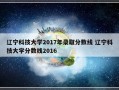 辽宁科技大学2017年录取分数线 辽宁科技大学分数线2016