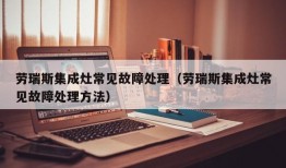 劳瑞斯集成灶常见故障处理（劳瑞斯集成灶常见故障处理方法）