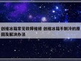 创维冰箱常见故障维修 创维冰箱不制冷的原因及解决办法