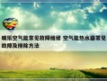 晴乐空气能常见故障维修 空气能热水器常见故障及排除方法