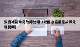 双鹿冰箱常见故障处理（双鹿冰箱常见故障处理视频）