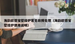 海韵欧德宝壁挂炉常见故障处理（海韵欧德宝壁挂炉使用说明）