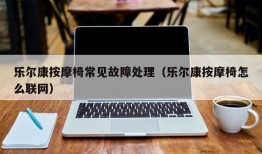 乐尔康按摩椅常见故障处理（乐尔康按摩椅怎么联网）