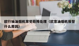 欧行抽油烟机常见故障处理（欧意油烟机报警什么原因）