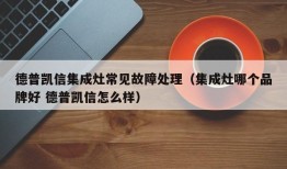 德普凯信集成灶常见故障处理（集成灶哪个品牌好 德普凯信怎么样）