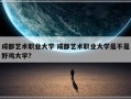 成都艺术职业大学 成都艺术职业大学是不是野鸡大学?