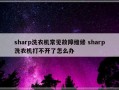 sharp洗衣机常见故障维修 sharp洗衣机打不开了怎么办