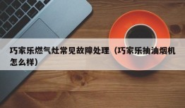 巧家乐燃气灶常见故障处理（巧家乐抽油烟机怎么样）