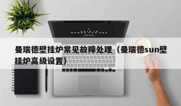 曼瑞德壁挂炉常见故障处理（曼瑞德sun壁挂炉高级设置）