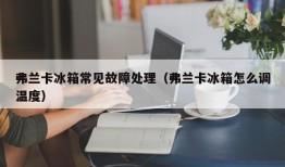 弗兰卡冰箱常见故障处理（弗兰卡冰箱怎么调温度）