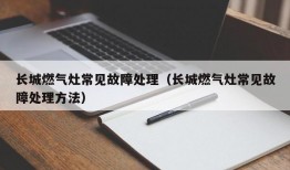 长城燃气灶常见故障处理（长城燃气灶常见故障处理方法）