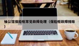 柚公馆保险柜常见故障处理（保险柜故障排除）