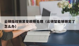 云硕指纹锁常见故障处理（云硕智能锁锁定了怎么办）