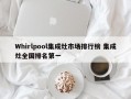 Whirlpool集成灶市场排行榜 集成灶全国排名第一