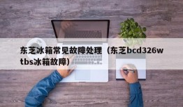 东芝冰箱常见故障处理（东芝bcd326wtbs冰箱故障）