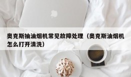 奥克斯抽油烟机常见故障处理（奥克斯油烟机怎么打开清洗）