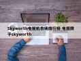 Skyworth电视机市场排行榜 电视牌子skyworth