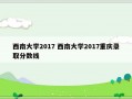 西南大学2017 西南大学2017重庆录取分数线