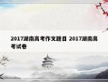 2017湖南高考作文题目 2017湖南高考试卷