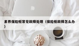 素界保险柜常见故障处理（保险柜故障怎么办）