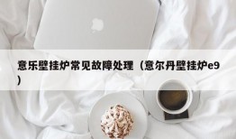 意乐壁挂炉常见故障处理（意尔丹壁挂炉e9）