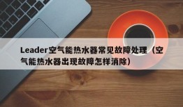 Leader空气能热水器常见故障处理（空气能热水器出现故障怎样消除）