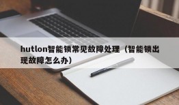 hutlon智能锁常见故障处理（智能锁出现故障怎么办）