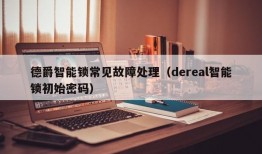 德爵智能锁常见故障处理（dereal智能锁初始密码）