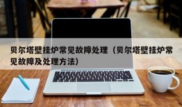 贝尔塔壁挂炉常见故障处理（贝尔塔壁挂炉常见故障及处理方法）