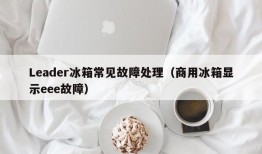 Leader冰箱常见故障处理（商用冰箱显示eee故障）